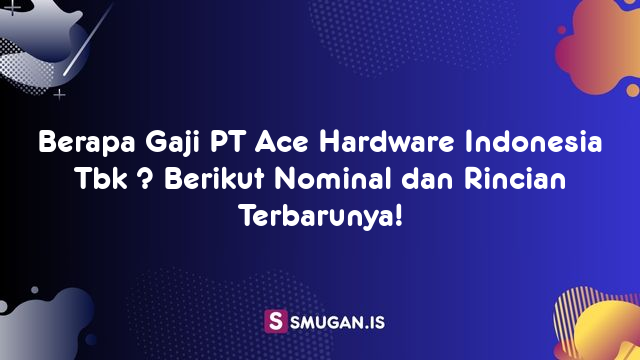 Berapa Gaji PT Ace Hardware Indonesia Tbk ? Berikut Nominal dan Rincian Terbarunya!