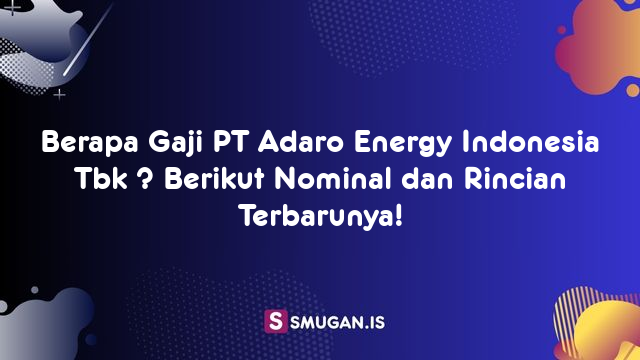 Berapa Gaji PT Adaro Energy Indonesia Tbk ? Berikut Nominal dan Rincian Terbarunya!
