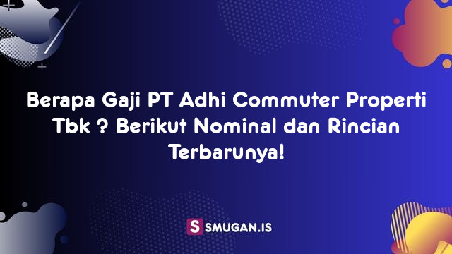 Berapa Gaji PT Adhi Commuter Properti Tbk ? Berikut Nominal dan Rincian Terbarunya!