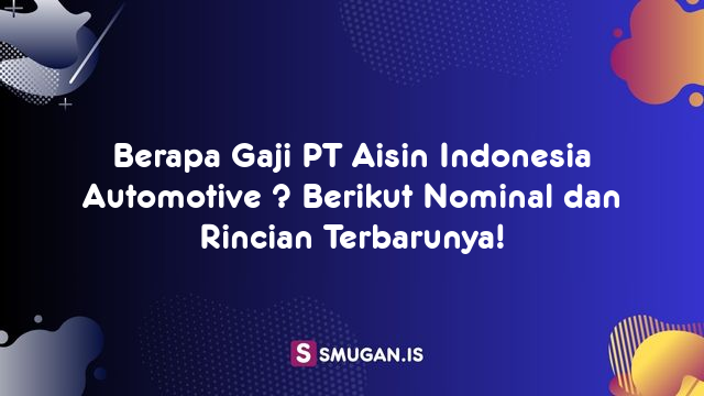 Berapa Gaji PT Aisin Indonesia Automotive ? Berikut Nominal dan Rincian Terbarunya!