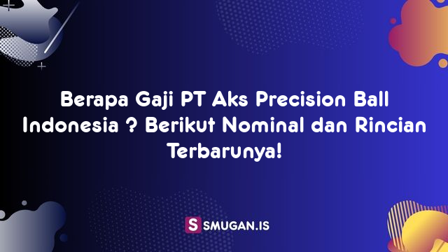 Berapa Gaji PT Aks Precision Ball Indonesia ? Berikut Nominal dan Rincian Terbarunya!