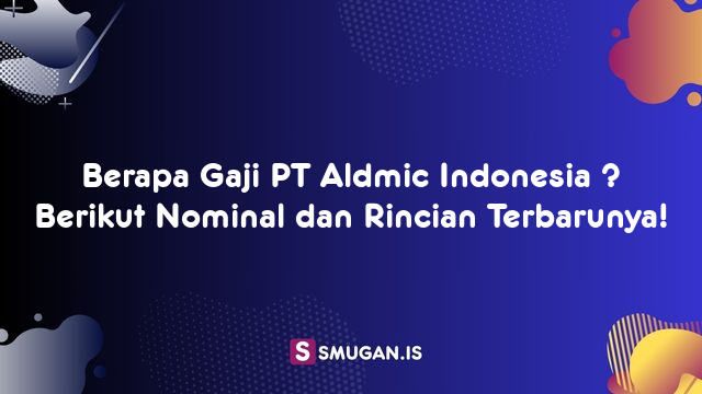 Berapa Gaji PT Aldmic Indonesia ? Berikut Nominal dan Rincian Terbarunya!