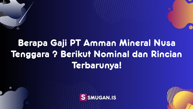 Berapa Gaji PT Amman Mineral Nusa Tenggara ? Berikut Nominal dan Rincian Terbarunya!