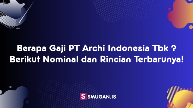 Berapa Gaji PT Archi Indonesia Tbk ? Berikut Nominal dan Rincian Terbarunya!